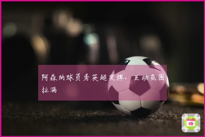 阿森纳球员秀英超奖牌，互动氛围拉满