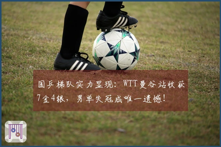 国乒梯队实力显现：WTT曼谷站收获7金4银，男单失冠成唯一遗憾！