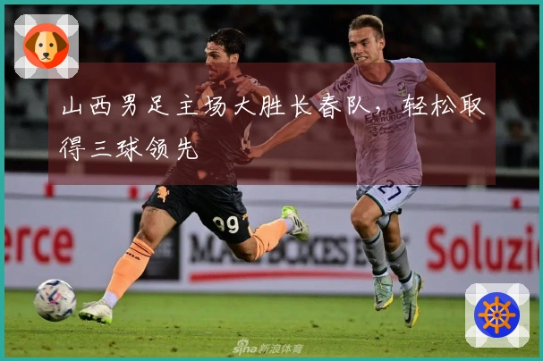 山西男足主场大胜长春队，轻松取得三球领先