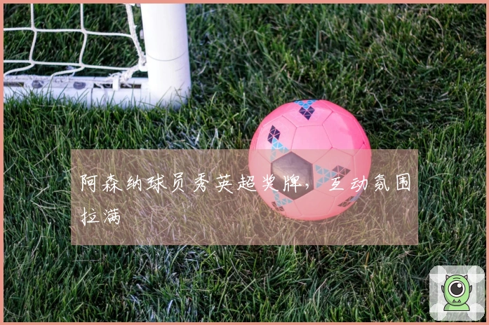 阿森纳球员秀英超奖牌，互动氛围拉满