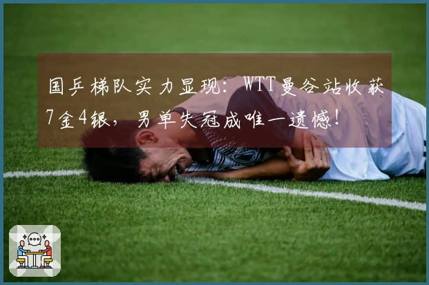 国乒梯队实力显现：WTT曼谷站收获7金4银，男单失冠成唯一遗憾！